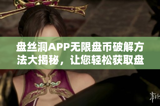 盤絲洞APP無(wú)限盤幣破解方法大揭秘，讓您輕松獲取盤幣！