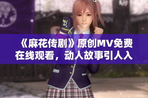 《麻花傳劇》原創(chuàng)MV免費(fèi)在線觀看，動(dòng)人故事引人入勝