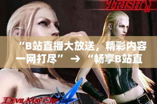 “B站直播大放送，精彩內(nèi)容一網(wǎng)打盡” → “暢享B站直播盛宴，精彩內(nèi)容盡收眼底”