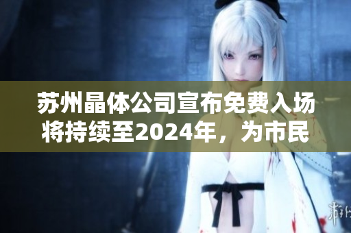 蘇州晶體公司宣布免費(fèi)入場(chǎng)將持續(xù)至2024年，為市民提供更廣泛的參觀機(jī)會(huì)
