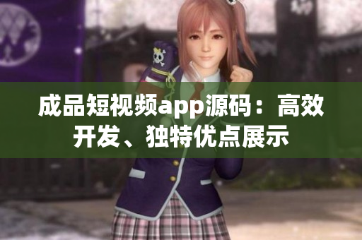 成品短視頻app源碼：高效開發(fā)、獨特優(yōu)點展示