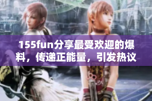 155fun分享最受歡迎的爆料，傳遞正能量，引發(fā)熱議