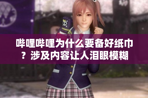 嗶哩嗶哩為什么要備好紙巾？涉及內(nèi)容讓人淚眼模糊