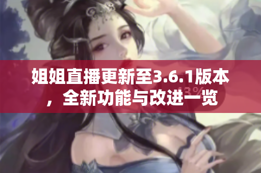 姐姐直播更新至3.6.1版本，全新功能與改進(jìn)一覽