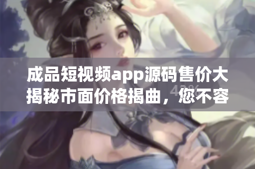 成品短視頻app源碼售價(jià)大揭秘市面價(jià)格揭曲，您不容錯(cuò)過!