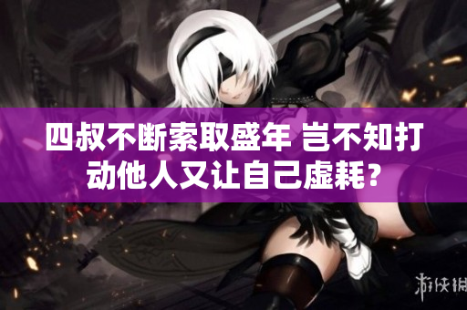 四叔不斷索取盛年 豈不知打動(dòng)他人又讓自己虛耗？