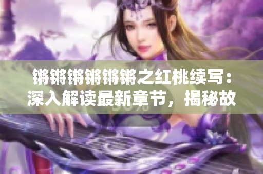 鏘鏘鏘鏘鏘鏘之紅桃續(xù)寫：深入解讀最新章節(jié)，揭秘故事內(nèi)核