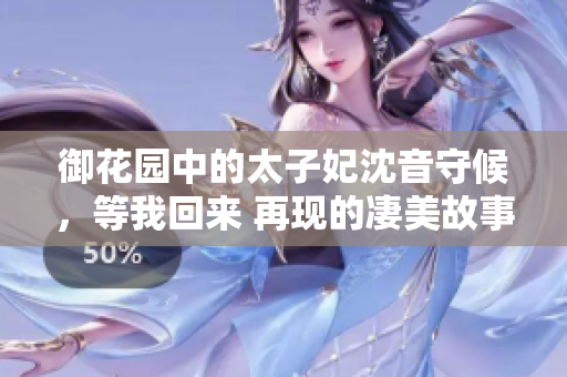 御花園中的太子妃沈音守候，等我回來 再現(xiàn)的凄美故事