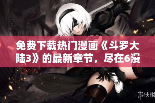 免費(fèi)下載熱門漫畫《斗羅大陸3》的最新章節(jié)，盡在6漫畫！