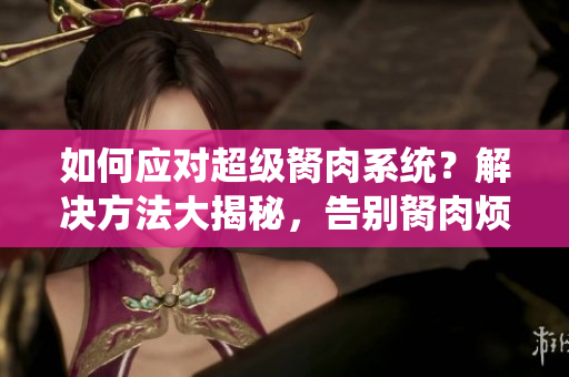 如何應(yīng)對超級胬肉系統(tǒng)？解決方法大揭秘，告別胬肉煩惱