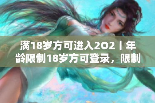 滿18歲方可進(jìn)入2O2丨年齡限制18歲方可登錄，限制年齡要求已調(diào)整到2O2