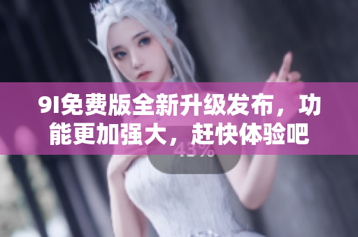 9I免費版全新升級發(fā)布，功能更加強大，趕快體驗吧