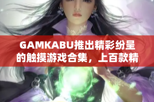 GAMKABU推出精彩紛呈的觸摸游戲合集，上百款精品游戲應(yīng)有盡有