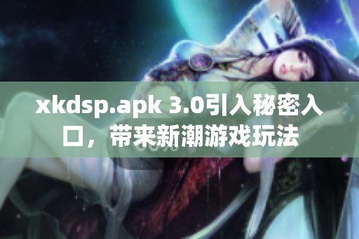 xkdsp.apk 3.0引入秘密入口，帶來新潮游戲玩法