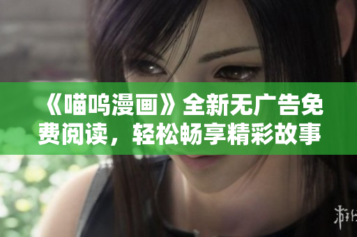 《喵嗚漫畫》全新無廣告免費閱讀，輕松暢享精彩故事