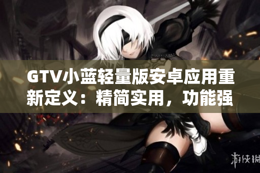 GTV小藍(lán)輕量版安卓應(yīng)用重新定義：精簡實用，功能強大