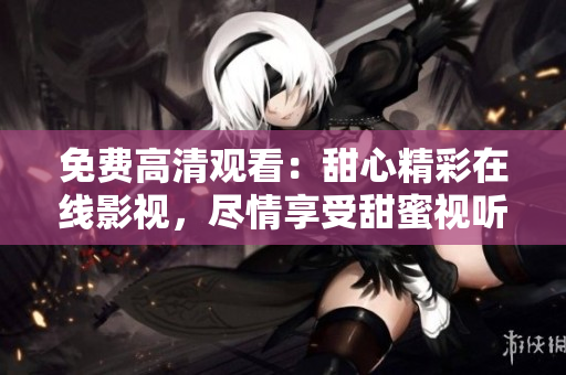 免費(fèi)高清觀看：甜心精彩在線影視，盡情享受甜蜜視聽盛宴