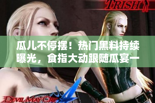瓜兒不停擺！熱門黑料持續(xù)曝光，食指大動跟隨瓜宴一同吃瓜，揭開瓜兒重重謎底