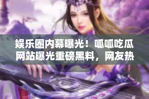 娛樂圈內(nèi)幕曝光！呱呱吃瓜網(wǎng)站曝光重磅黑料，網(wǎng)友熱議揭露明星內(nèi)幕
