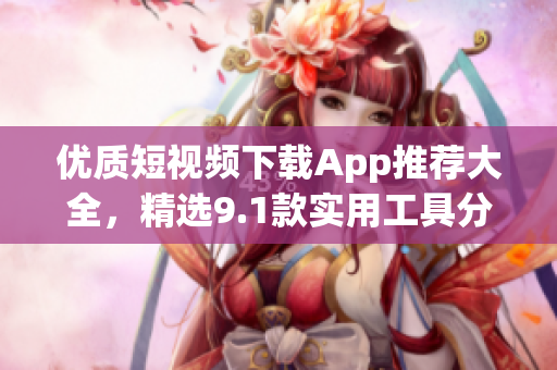 優(yōu)質(zhì)短視頻下載App推薦大全，精選9.1款實用工具分享