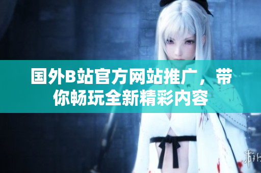 國外B站官方網(wǎng)站推廣，帶你暢玩全新精彩內(nèi)容