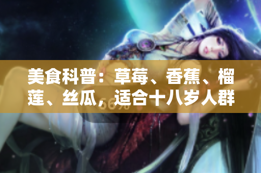 美食科普：草莓、香蕉、榴蓮、絲瓜，適合十八歲人群嗎？