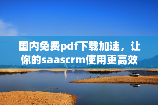 國內(nèi)免費pdf下載加速，讓你的saascrm使用更高效