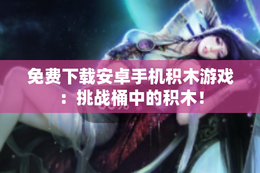 免費下載安卓手機積木游戲：挑戰(zhàn)桶中的積木！