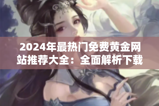2024年最熱門免費黃金網(wǎng)站推薦大全：全面解析下載免費技巧