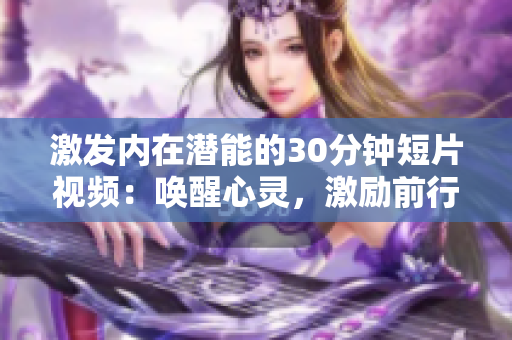 激發(fā)內(nèi)在潛能的30分鐘短片視頻：喚醒心靈，激勵(lì)前行