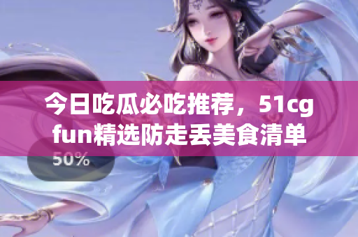 今日吃瓜必吃推薦，51cgfun精選防走丟美食清單
