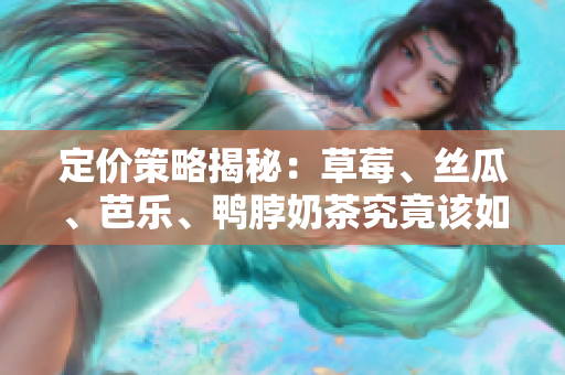 定價策略揭秘：草莓、絲瓜、芭樂、鴨脖奶茶究竟該如何定價？
