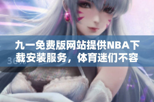 九一免費(fèi)版網(wǎng)站提供NBA下載安裝服務(wù)，體育迷們不容錯(cuò)過