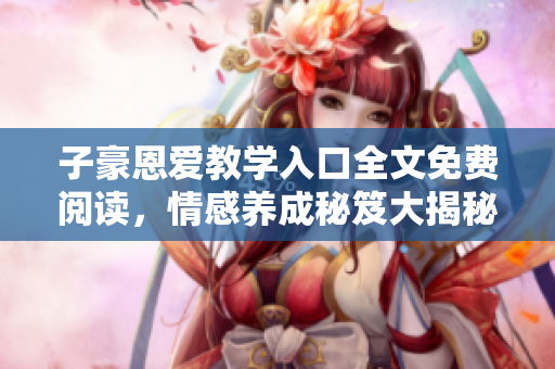 子豪恩愛教學入口全文免費閱讀，情感養(yǎng)成秘笈大揭秘