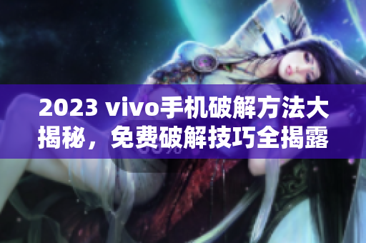 2023 vivo手機(jī)破解方法大揭秘，免費(fèi)破解技巧全揭露