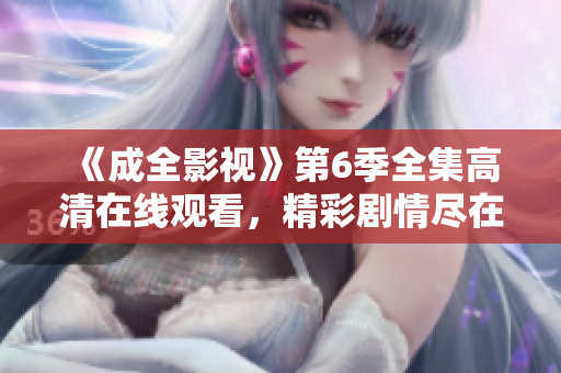 《成全影視》第6季全集高清在線觀看，精彩劇情盡在影視劇場