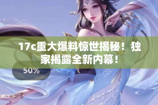 17c重大爆料驚世揭秘！獨(dú)家揭露全新內(nèi)幕！
