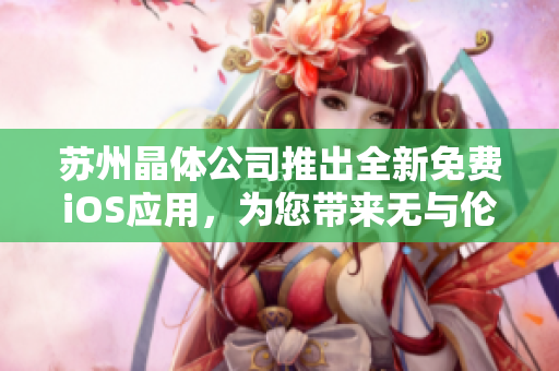 蘇州晶體公司推出全新免費iOS應(yīng)用，為您帶來無與倫比的體驗