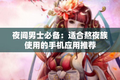 夜間男士必備：適合熬夜族使用的手機應(yīng)用推薦