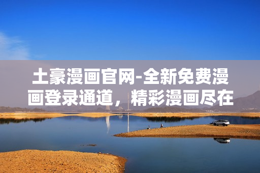土豪漫畫官網(wǎng)-全新免費漫畫登錄通道，精彩漫畫盡在其中
