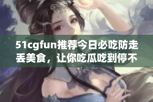 51cgfun推薦今日必吃防走丟美食，讓你吃瓜吃到停不下來