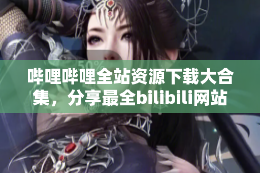 嗶哩嗶哩全站資源下載大合集，分享最全bilibili網(wǎng)站資源列表