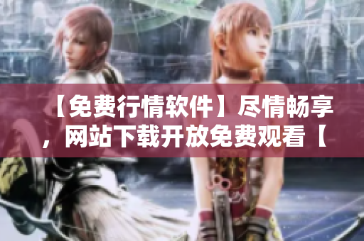 【免費行情軟件】盡情暢享，網(wǎng)站下載開放免費觀看【行情軟件】