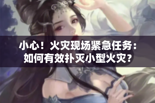 小心！火災(zāi)現(xiàn)場(chǎng)緊急任務(wù)：如何有效撲滅小型火災(zāi)？