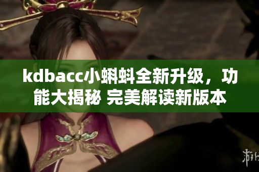 kdbacc小蝌蚪全新升級，功能大揭秘 完美解讀新版本功能更新，助力提升使用體驗