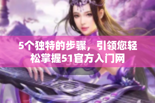 5個獨特的步驟，引領您輕松掌握51官方入門網(wǎng)