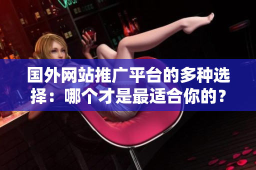 國(guó)外網(wǎng)站推廣平臺(tái)的多種選擇：哪個(gè)才是最適合你的？
