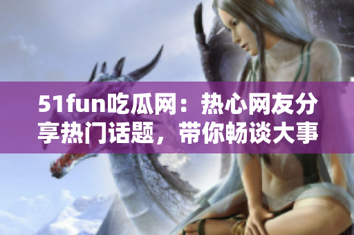 51fun吃瓜網(wǎng)：熱心網(wǎng)友分享熱門話題，帶你暢談大事小情