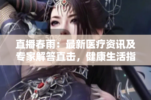 直播春雨：最新醫(yī)療資訊及專家解答直擊，健康生活指南發(fā)布