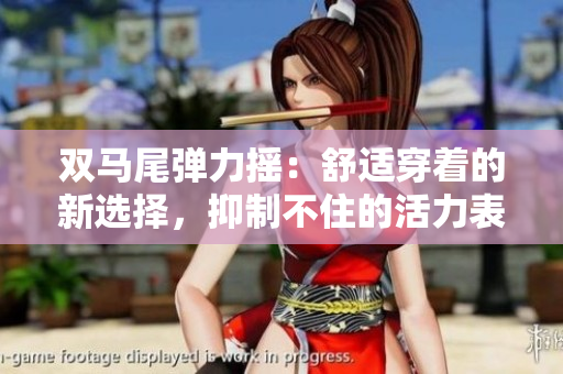 雙馬尾彈力搖：舒適穿著的新選擇，抑制不住的活力表現(xiàn)